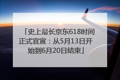 史上最长京东618时间正式官宣：从5月13日开始到6月20日结束